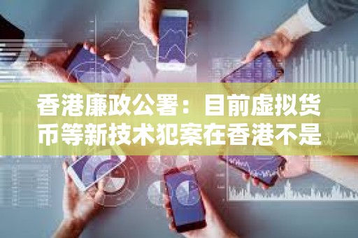 香港廉政公署：目前虚拟货币等新技术犯案在香港不是主流