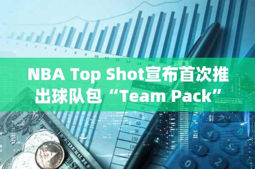 NBA Top Shot宣布首次推出球队包“Team Pack”