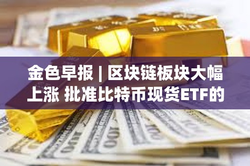 金色早报 | 区块链板块大幅上涨 批准比特币现货ETF的决定并未预示如何对待以太坊