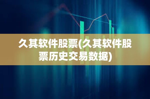 久其软件股票(久其软件股票历史交易数据) 久其软件股票(久其软件股票历史交易数据)