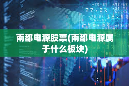 南都电源股票(南都电源属于什么板块) 南都电源股票(南都电源属于什么板块)