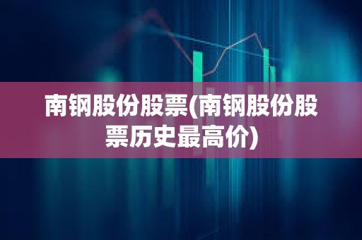 南钢股份股票(南钢股份股票历史最高价) 南钢股份股票(南钢股份股票历史最高价)