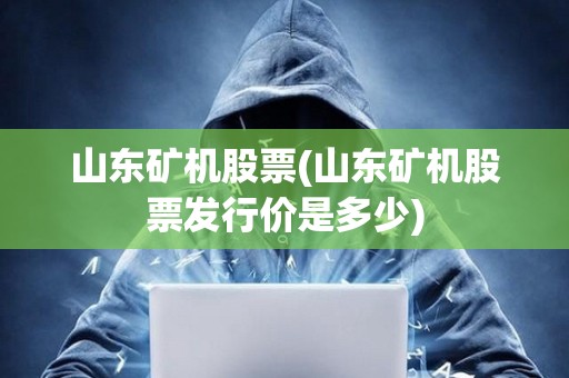 山东矿机股票(山东矿机股票发行价是多少)