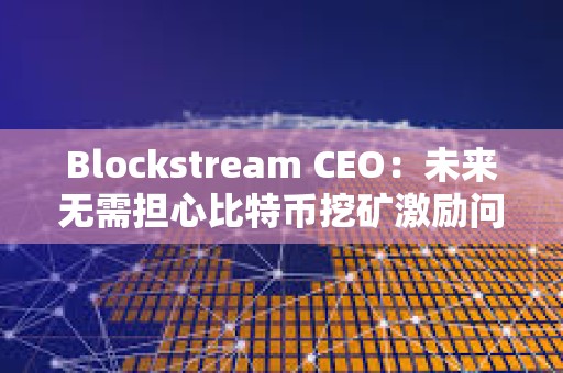 Blockstream CEO：未来无需担心比特币挖矿激励问题