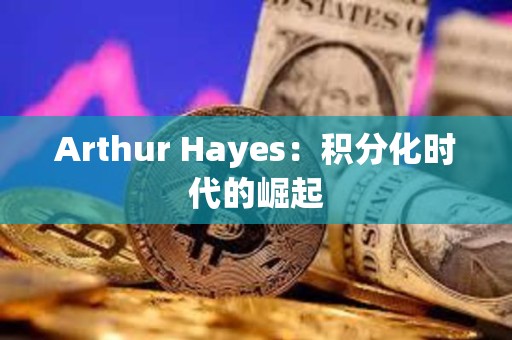 Arthur Hayes：积分化时代的崛起