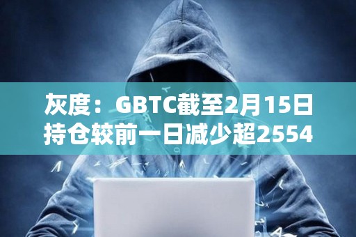 灰度：GBTC截至2月15日持仓较前一日减少超2554枚BTC