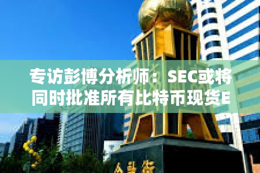 专访彭博分析师：SEC或将同时批准所有比特币现货ETF 以太坊现货ETF或于明年5月获批