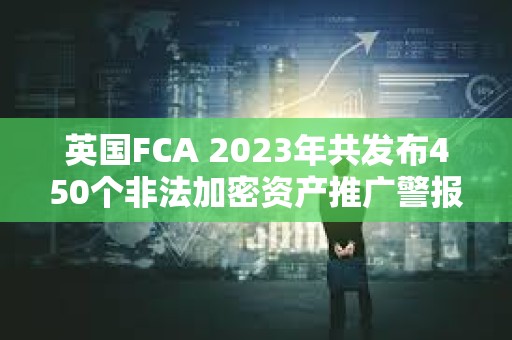 英国FCA 2023年共发布450个非法加密资产推广警报