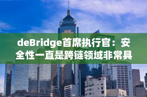 deBridge首席执行官：安全性一直是跨链领域非常具有挑战性的一个方面