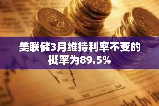美联储3月维持利率不变的概率为89.5%