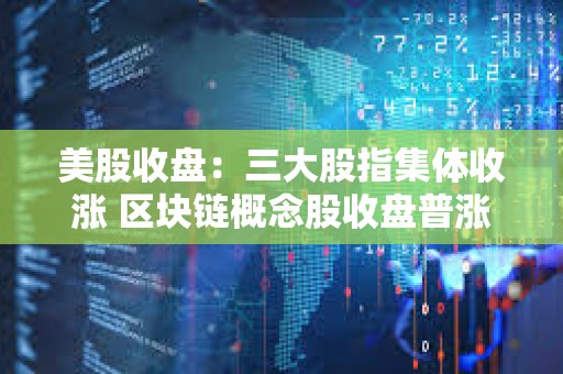 美股收盘：三大股指集体收涨 区块链概念股收盘普涨