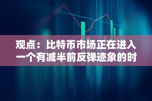 观点：比特币市场正在进入一个有减半前反弹迹象的时期