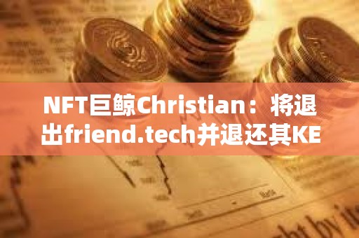 NFT巨鲸Christian：将退出friend.tech并退还其KEY持有者费用