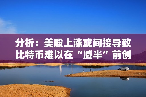 分析：美股上涨或间接导致比特币难以在“减半”前创下历史新高