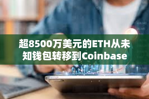 超8500万美元的ETH从未知钱包转移到Coinbase