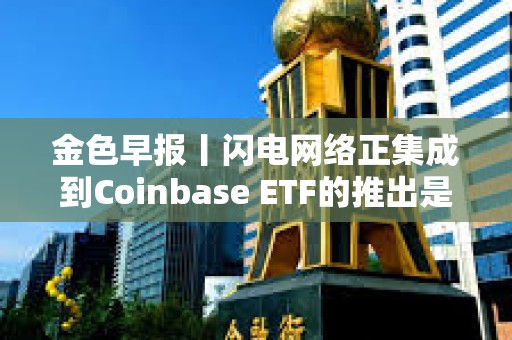 金色早报丨闪电网络正集成到Coinbase ETF的推出是比特币在美国市场的IPO