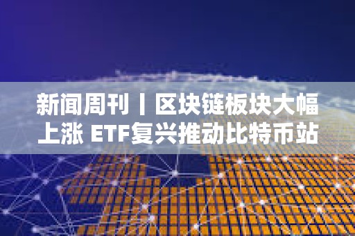 新闻周刊丨区块链板块大幅上涨 ETF复兴推动比特币站上5万美元