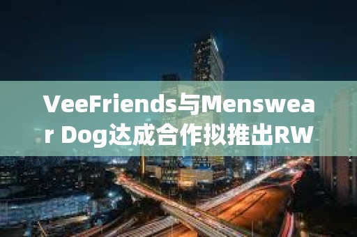 VeeFriends与Menswear Dog达成合作拟推出RWA实物商品