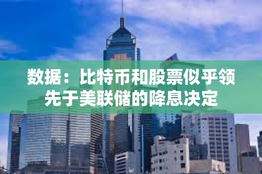 数据：比特币和股票似乎领先于美联储的降息决定