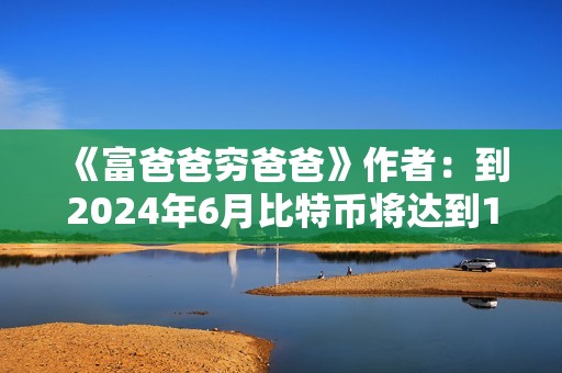 《富爸爸穷爸爸》作者：到2024年6月比特币将达到10万美元