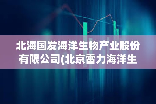 北海国发海洋生物产业股份有限公司(北京雷力海洋生物新产业股份有限公司招聘) 北海国发海洋生物产业股份有限公司(北京雷力海洋生物新产业股份有限公司招聘)