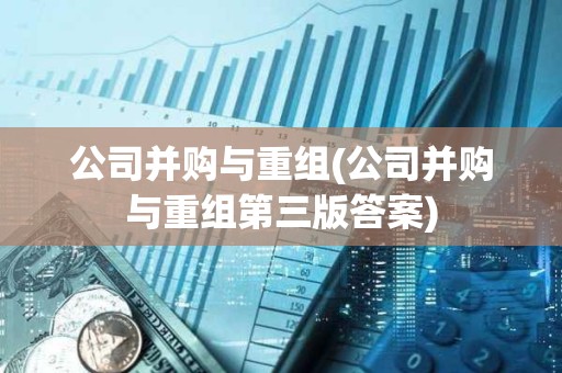 公司并购与重组(公司并购与重组第三版答案) 公司并购与重组(公司并购与重组第三版答案)