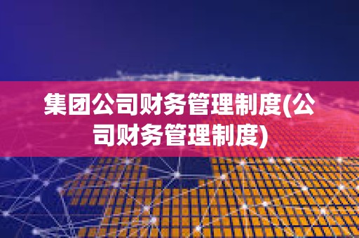 集团公司财务管理制度(公司财务管理制度) 集团公司财务管理制度(公司财务管理制度)