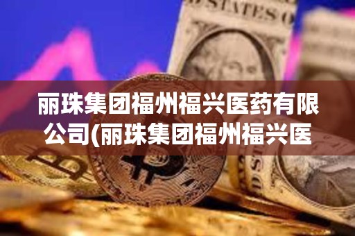 丽珠集团福州福兴医药有限公司(丽珠集团福州福兴医药有限公司生产流程) 丽珠集团福州福兴医药有限公司(丽珠集团福州福兴医药有限公司生产流程)