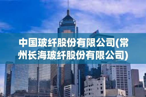 中国玻纤股份有限公司(常州长海玻纤股份有限公司) 中国玻纤股份有限公司(常州长海玻纤股份有限公司)