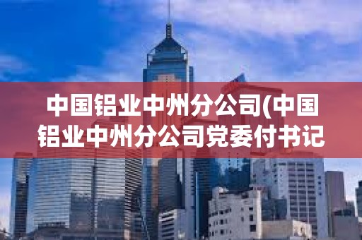 中国铝业中州分公司(中国铝业中州分公司党委付书记) 中国铝业中州分公司(中国铝业中州分公司党委付书记)