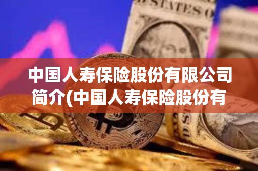 中国人寿保险股份有限公司简介(中国人寿保险股份有限公司简介2018年) 中国人寿保险股份有限公司简介(中国人寿保险股份有限公司简介2018年)