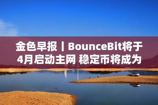 金色早报丨BounceBit将于4月启动主网 稳定币将成为货币未来的重要组成部分