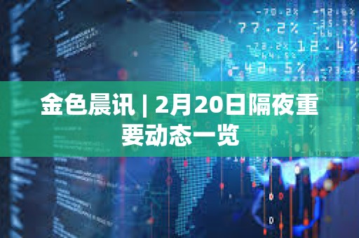 金色晨讯 | 2月20日隔夜重要动态一览