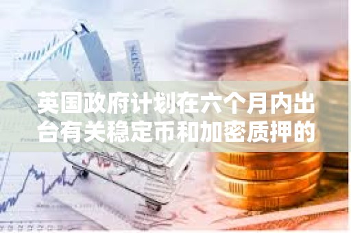 英国政府计划在六个月内出台有关稳定币和加密质押的法律