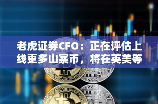 老虎证券CFO：正在评估上线更多山寨币，将在英美等市场实施国际扩张战略