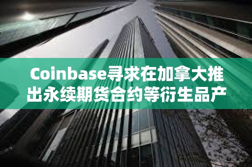 Coinbase寻求在加拿大推出永续期货合约等衍生品产品
