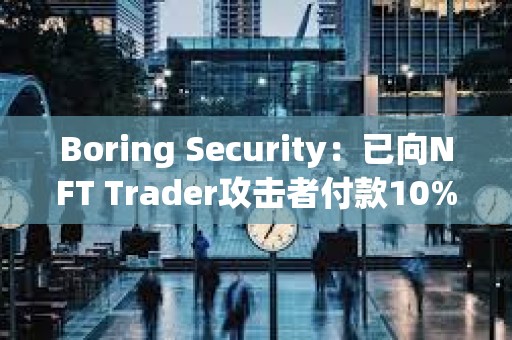 Boring Security：已向NFT Trader攻击者付款10%，将把NFT免费归还给受害者