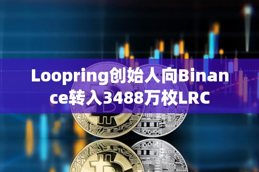 Loopring创始人向Binance转入3488万枚LRC
