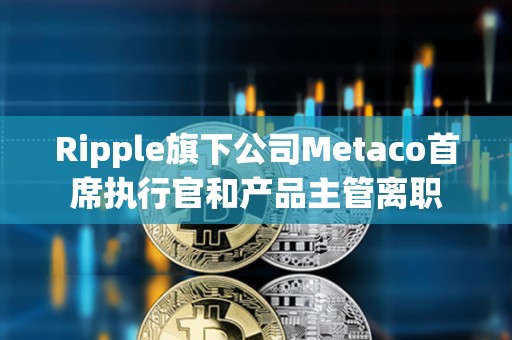 Ripple旗下公司Metaco首席执行官和产品主管离职