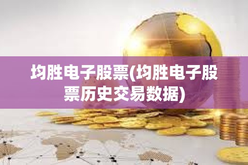均胜电子股票(均胜电子股票历史交易数据) 均胜电子股票(均胜电子股票历史交易数据)
