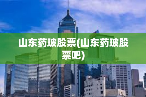山东药玻股票(山东药玻股票吧) 山东药玻股票(山东药玻股票吧)