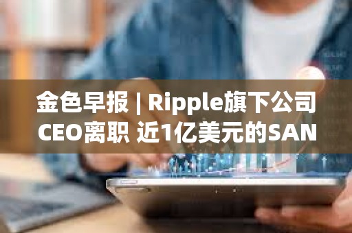 金色早报 | Ripple旗下公司CEO离职 近1亿美元的SAND即将在解锁