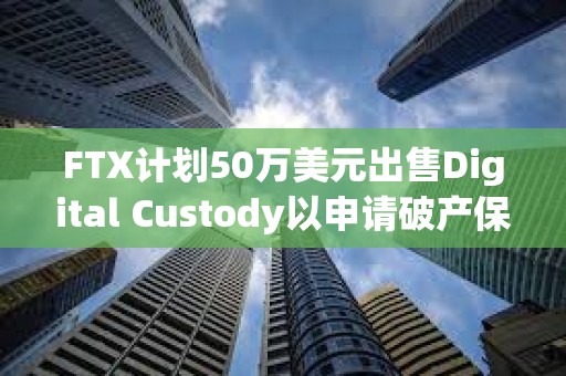 FTX计划50万美元出售Digital Custody以申请破产保护