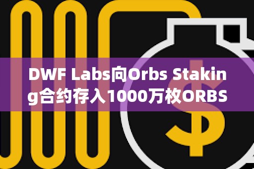 DWF Labs向Orbs Staking合约存入1000万枚ORBS