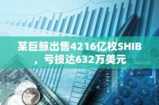 某巨鲸出售4216亿枚SHIB，亏损达632万美元