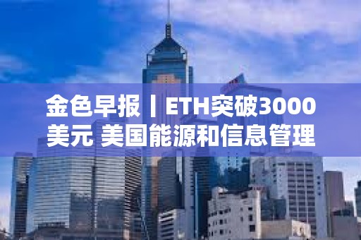 金色早报丨ETH突破3000美元 美国能源和信息管理局暂停对比特币矿工调查