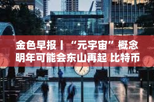 金色早报丨“元宇宙”概念明年可能会东山再起 比特币能源消耗和法律审查等问题