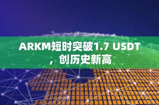 ARKM短时突破1.7 USDT，创历史新高