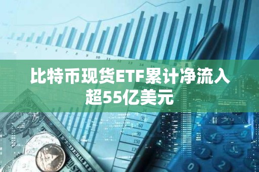 比特币现货ETF累计净流入超55亿美元