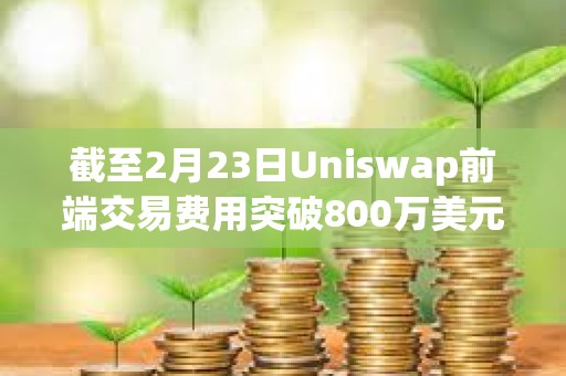 截至2月23日Uniswap前端交易费用突破800万美元